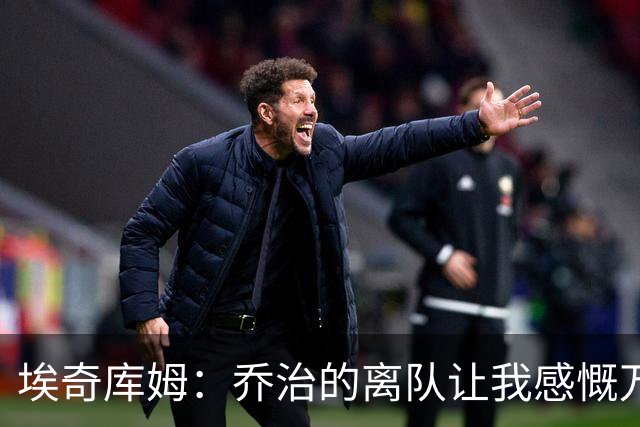 埃奇库姆：乔治的离队让我感慨万千，我对这段情谊从未改变